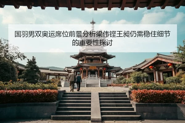 国羽男双奥运席位前景分析梁伟铿王昶仍需稳住细节的重要性探讨