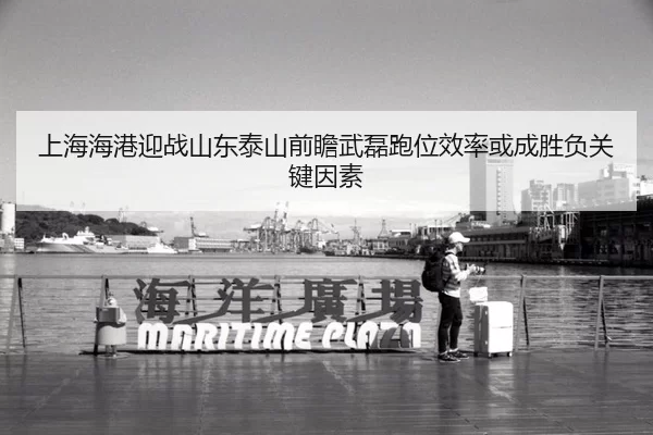 上海海港迎战山东泰山前瞻武磊跑位效率或成胜负关键因素