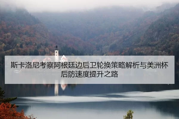 斯卡洛尼考察阿根廷边后卫轮换策略解析与美洲杯后防速度提升之路