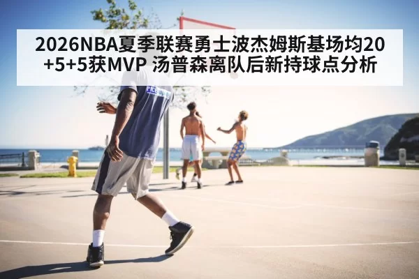 2026NBA夏季联赛勇士波杰姆斯基场均20+5+5获MVP 汤普森离队后新持球点分析