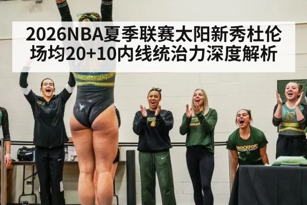 2026NBA夏季联赛太阳新秀杜伦场均20+10内线统治力深度解析