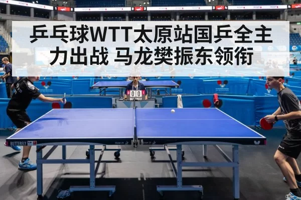 乒乓球WTT太原站国乒全主力出战 马龙樊振东领衔