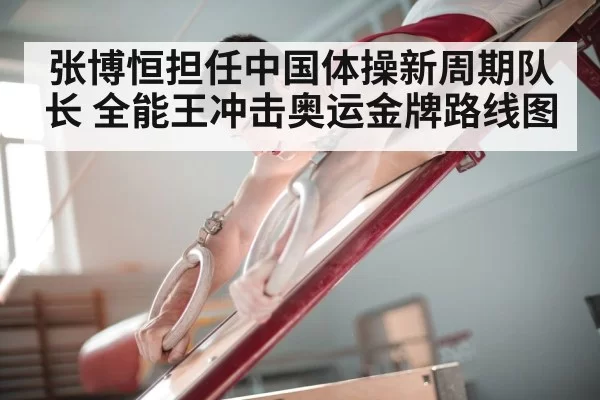 张博恒担任中国体操新周期队长 全能王冲击奥运金牌路线图