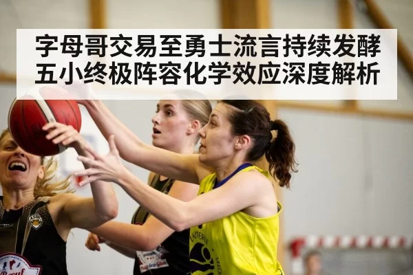 字母哥交易至勇士流言持续发酵 五小终极阵容化学效应深度解析