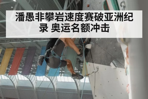 潘愚非攀岩速度赛破亚洲纪录 奥运名额冲击