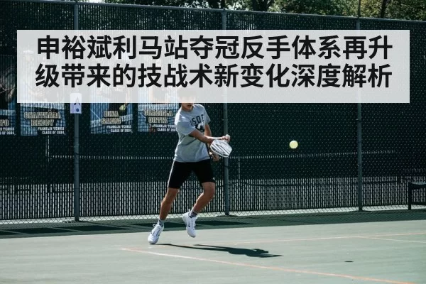 申裕斌利马站夺冠反手体系再升级带来的技战术新变化深度解析