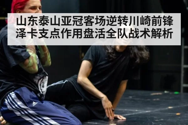 山东泰山亚冠客场逆转川崎前锋泽卡支点作用盘活全队战术解析