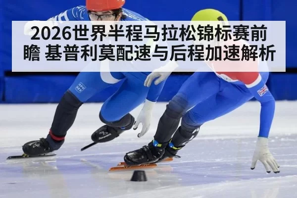 2026世界半程马拉松锦标赛前瞻 基普利莫配速与后程加速解析