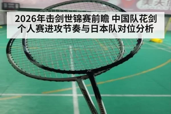2026年击剑世锦赛前瞻 中国队花剑个人赛进攻节奏与日本队对位分析