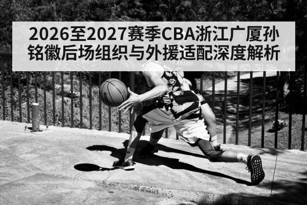 2026至2027赛季CBA浙江广厦孙铭徽后场组织与外援适配深度解析